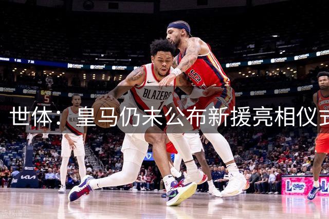 世体：皇马仍未公布新援亮相仪式信息，但新援已全部参加训练